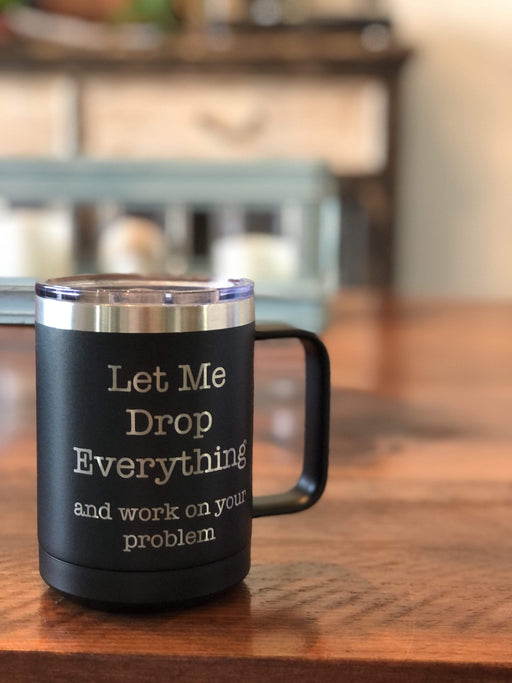 Let Me Drop Everything and Work On Your Problem 15 ounce Insulated Stainless Steel Coffee Mug