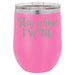 They Whine I Wine- 12 ounce Double wall vacuum insulated wine tumbler