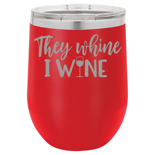 They Whine I Wine- 12 ounce Double wall vacuum insulated wine tumbler