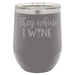 They Whine I Wine- 12 ounce Double wall vacuum insulated wine tumbler
